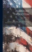 American Patriotism: Speeches, Letters and Other Papers Which Illustrate the Foundation, the Development, the Preservation of the United States of America 1019994924 Book Cover