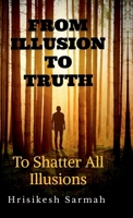 FROM ILLUSION TO TRUTH: To Shatter All Illusions B0G58ZHQFZ Book Cover