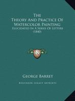 The Theory And Practice Of Watercolor Painting: Elucidated In A Series Of Letters 1104403129 Book Cover
