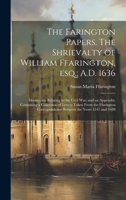 The Farington Papers. The Shrievalty of William Ffarington, esq.; A.D. 1636: Documents Relating to the Civil war: and an Appendix, Containing a Collec 1019894229 Book Cover