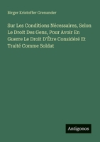 Sur Les Conditions Nécessaires, Selon Le Droit Des Gens, Pour Avoir En Guerre Le Droit D'Être Considéré Et Traité Comme Soldat (French Edition) 3388786739 Book Cover