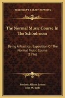 The Normal Music Course In The Schoolroom: Being A Practical Exposition Of The Normal Music Course 1165088665 Book Cover
