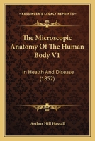 The Microscopic Anatomy Of The Human Body V1: In Health And Disease 0548898928 Book Cover