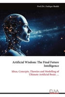 Artificial Wisdom: The Final Future Intelligence: Ideas, Concepts, Theories and Modelling of Ultimate Artificial Brain … 9999337880 Book Cover