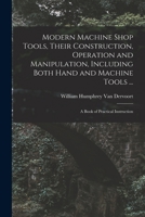 Modern Machine Shop Tools, Their Construction, Operation and Manipulation, Including Both Hand and Machine Tools ... a Book of Practical Instruction .. 1017602603 Book Cover