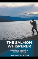 The Salmon Whisperer: A Guide to Mastering Salmon Fishing 177696912X Book Cover