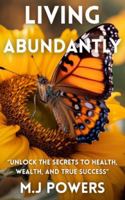 Living Abundantly: Unlock the Secrets to Health, Wealth and True Success B0G2GTRM63 Book Cover
