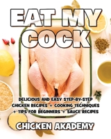 EAT MY COCK - Chicken Cookbook - Delicious and Easy Step-By-Step Chicken Recipes: Cooking Techniques + Tips for Beginners + Sauce Recipes + The Anatomy of the Chicken + Quick Recipes 1803116358 Book Cover
