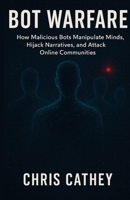 Bot Warfare: How Malicious Bots Manipulate Minds, Hijack Narratives, and Undermine the Digital World B0G39JPXW5 Book Cover