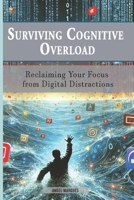 Surviving Cognitive Overload: Reclaiming Your Focus from Digital Distractions (Humanity in the Digital Age) B0DQKYBPG5 Book Cover