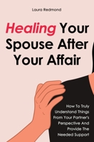 Healing Your Spouse After Your Affair: How To Truly Understand Things From Your Partner's Perspective And Provide The Needed Support 164696165X Book Cover