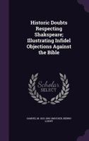 Historic doubts respecting Shakspeare; illustrating infidel objections against the Bible 134110298X Book Cover