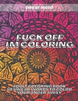 Fuck Off i'm coloring: Adult Coloring Book 50 Swear Words to Color Your Anger Away B08KJ3MCTM Book Cover