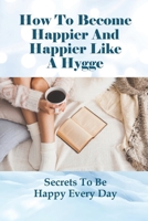 How To Become Happier And Happier Like A Hygge: Secrets To Be Happy Every Day: Tips To Be Positive As Hygge Lifestyle null Book Cover