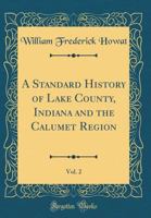 A Standard History of Lake County, Indiana and the Calumet Region, Vol. 2 (Classic Reprint) 0656214570 Book Cover