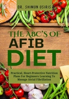 THE ABC’s OF AFIB DIET: Practical, Heart-Protective Nutrition Plans For Beginners Learning To Manage Atrial Fibrillation B0FS7T5P18 Book Cover