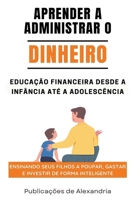 Aprender a Administrar o Dinheiro: Educação Financeira desde a Infáncia até a Adolescencia.Ensinando seus Filhos a Poupar, Gastar e Investir de Forma Inteligente. (Portuguese Edition) B0CSXR8W26 Book Cover