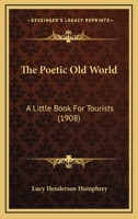 The Poetic Old World: A Little Book For Tourists (1908) 1165871408 Book Cover