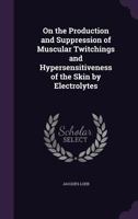 On the Production and Suppression of Muscular Twitchings and Hypersensitiveness of the Skin by Electrolytes 1356126308 Book Cover