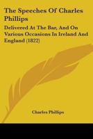 The Speeches of Charles Phillips, Esq., Delivered at the Bar, and on Various Public Occasions in Ireland and England 1165793997 Book Cover