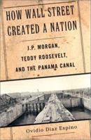 How Wall Street Created a Nation: J.P. Morgan, Teddy Roosevelt, and the Panama Canal 1567316158 Book Cover