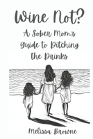 Wine Not? A Sober Mom’s Guide to Ditching the Drinks: Because Motherhood Is Hard Enough Without A Hangover B0F3JN7JVQ Book Cover