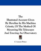 The Illustrated Account Given by Hevelius in his Machina Celestis of the Method of Mounting his Telescopes and Erecting an Observatory, Reprinted From ... Copy With Some Remarks by C. Leeson Prince 1016170114 Book Cover