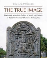 The True Image: Gravestone Art and the Culture of Scotch Irish Settlers in the Pennsylvania and Carolina Backcountry 0807835676 Book Cover