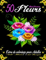 50 FLEURS BLACK PREMIUM - LIVRE DE COLORIAGE POUR ADULTES ANTI-STRESS ART-THERAPIE: 50 pages à colorier avec de belles Fleurs, Bouquets, Vases de ... Motifs Floraux sur FOND NOIR B09TF4F8S1 Book Cover