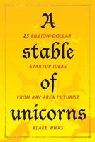 A Stable of Unicorns: 25 Billion-Dollar Startup Ideas from Bay Area Futurist Blake Wiers 179206263X Book Cover