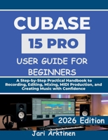 CUBASE 15 PRO USER GUIDE FOR BEGINNERS 2026: A Step-by-Step Practical Handbook to Recording, Editing, Mixing, MIDI Production, and Creating Music with Confidence B0H35VBG4J Book Cover