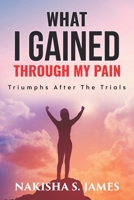 WHAT I GAINED THROUGH MY PAIN: Triumphs After The Trials 1661411789 Book Cover