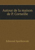 Autour De La Maison De P. Corneille: Anecdotes, Épisodes Et Souvenirs, Visiteurs Et Admirateurs 5518983972 Book Cover