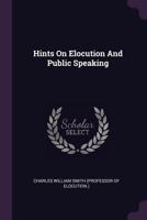 Hints On Elocution And Public Speaking: Containing Valuable Suggestions To Chairmen, Public Speakers, And Others, For Good And Effective Delivery 143687078X Book Cover