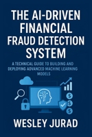 The AI-Driven Financial Fraud Detection System: A technical guide to building and deploying advanced machine learning models B0FN48WQ88 Book Cover