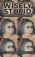 Wisely Stupid: Insight Is Wisdom & Lack of It Is Not 1546256113 Book Cover