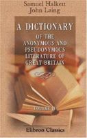 A Dictionary of the Anonymous and Pseudonymous Literature of Great Britain: Including the Works of Foreigners Written in, or Translated into the English Language. Volume 4 0543910520 Book Cover