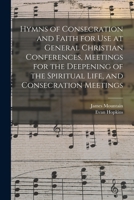 Hymns Of Consecration And Faith: For Use At General Christian Conferences, Meetings For The Deepening Of The Spiritual Life And Consecration Meetings 1017700257 Book Cover