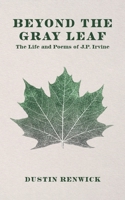 Beyond the Gray Leaf: The Life and Poems of J.P. Irvine 0997626550 Book Cover
