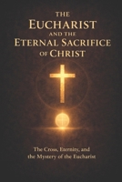 The Eucharist and the Eternal Sacrifice of Christ: The Cross, Eternity, and the Mystery of the Eucharist B0GDW9DL5F Book Cover