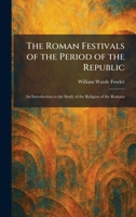 The Roman Festivals of the Period of the Republic: An Introduction to the Study of the Religion of the Romans 1025957369 Book Cover