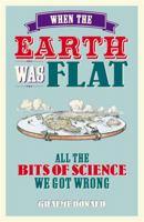 When the Earth Was Flat: All the Bits of Science We Got Wrong 1782430164 Book Cover