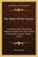 The Spirit Of The Doctor: Comprising Many Interesting Poems, Selected From The Original Manuscript Of James Watson 1165663600 Book Cover