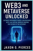 Web3 and the Metaverse Unlocked: The Ultimate Beginner's Guide to Blockchain, NFTs, and Virtual Worlds Shaping the Future of the Internet B0FJR2QQHR Book Cover