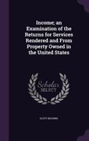 Income; an Examination of the Returns for Services Rendered and From Property Owned in the United States 1017919534 Book Cover