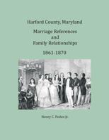 Harford County, Maryland Marriages and Family Relationships, 1861-1870 1680341421 Book Cover
