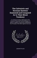 The Calvinistic and Socinian Systems Examined and Compared, as to Their Moral Tendency: In a Series of Letters Addressed to the Friends of Vital and Practical Religion; To Which Is Added, a PostScript 1347827013 Book Cover