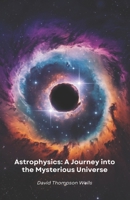 Astrophysics: A Journey into the Mysterious Universe: From star birth to black holes, a simple guide to exploring the secrets of the cosmos B0DWTD86GC Book Cover