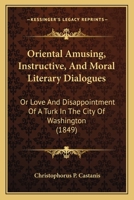 Oriental Amusing, Instructive, And Moral Literary Dialogues: Or Love And Disappointment Of A Turk In The City Of Washington 1104889153 Book Cover