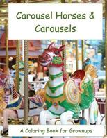 Carousel Horses & Carousels: A Coloring Book for Lovers of Wooden Horses and the Carousels They Rode on 1539169464 Book Cover